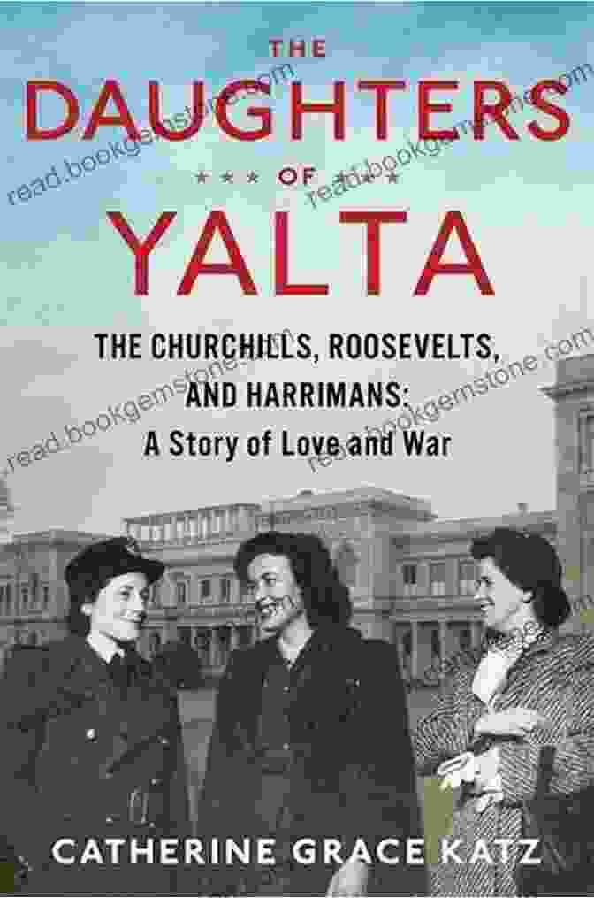 The Daughters Of Yalta The Daughters Of Yalta: The Churchills Roosevelts And Harrimans: A Story Of Love And War