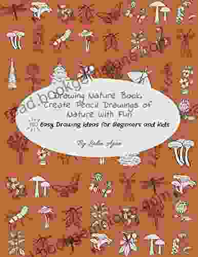 Drawing Nature Create Pencil Drawings Of Nature With Fun: 150 Easy Drawing Ideas For Beginners And Kids (Drawing Plants And Flowers Bugs Mushrooms And More)