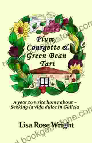 Plum Courgette Green Bean Tart: A Year To Write Home About Seeking La Vida Dulce In Galicia (Writing Home 1)
