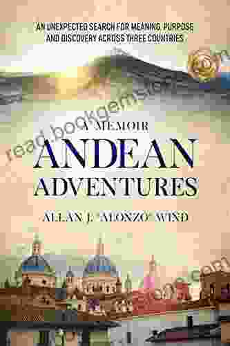 Andean Adventures: An Unexpected Search For Meaning Purpose And Discovery Across Three Countries