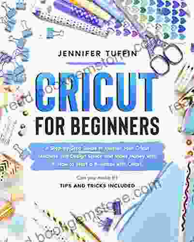 Cricut For Beginners: A Step By Step Guide To Master Your Cricut Machine And Design Space And Make Money With It How To Start A Business With Cricut And Tricks Included (Cricut For Business)