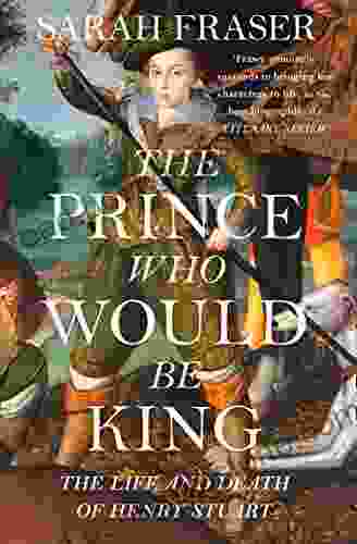 The Prince Who Would Be King: The Life And Death Of Henry Stuart
